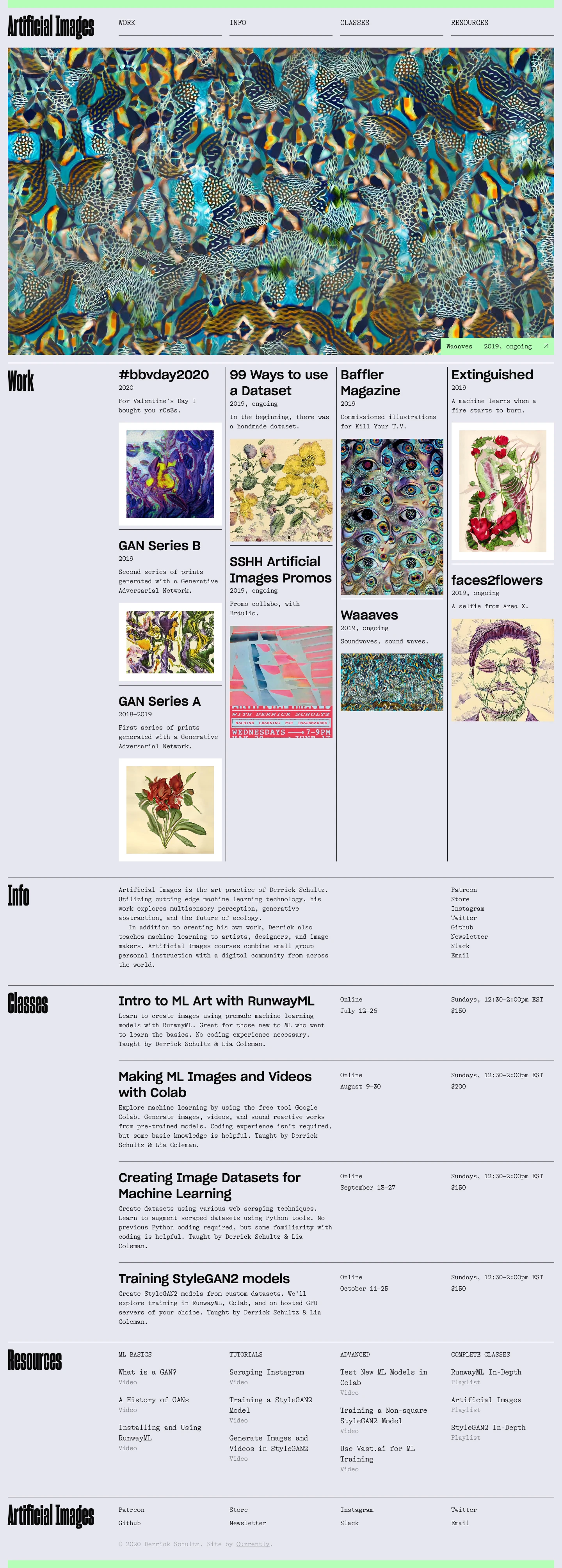 Artificial Images Landing Page Example: Artificial Images is the art practice of Derrick Schultz. Utilizing cutting edge machine learning technology, his work explores multisensory perception, generative abstraction, and the future of ecology. In addition to creating his own work, Derrick also teaches machine learning to artists, designers, and image makers. Artificial Images courses combine small group personal instruction with a digital community from across the world.