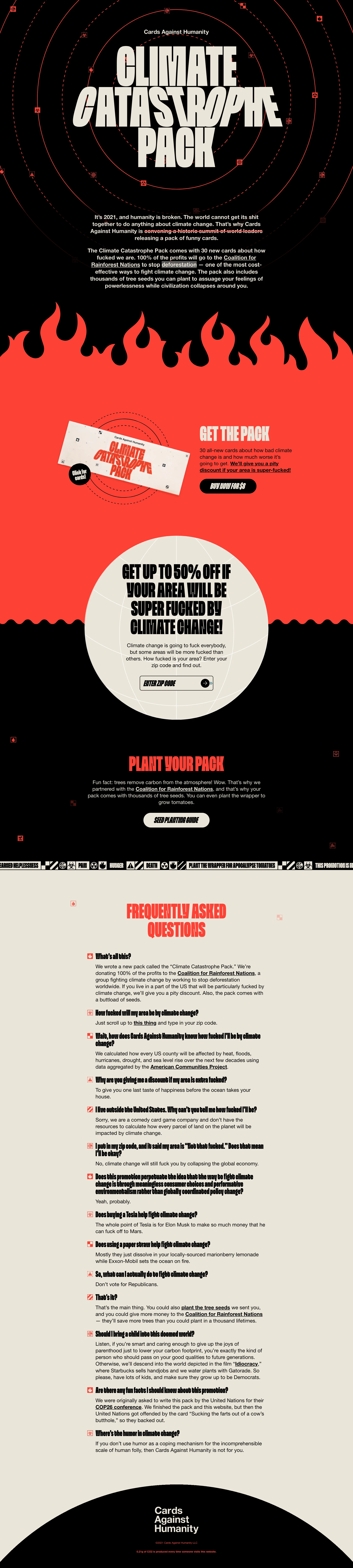Climate Catastrophe Pack Landing Page Example: The Climate Catastrophe Pack comes with 30 new cards about how fucked we are. 100% of the profits will go to the Coalition for Rainforest Nations to stop deforestation — one of the most cost-effective ways to fight climate change. The pack also includes thousands of tree seeds you can plant to assuage your feelings of powerlessness while civilization collapses around you.