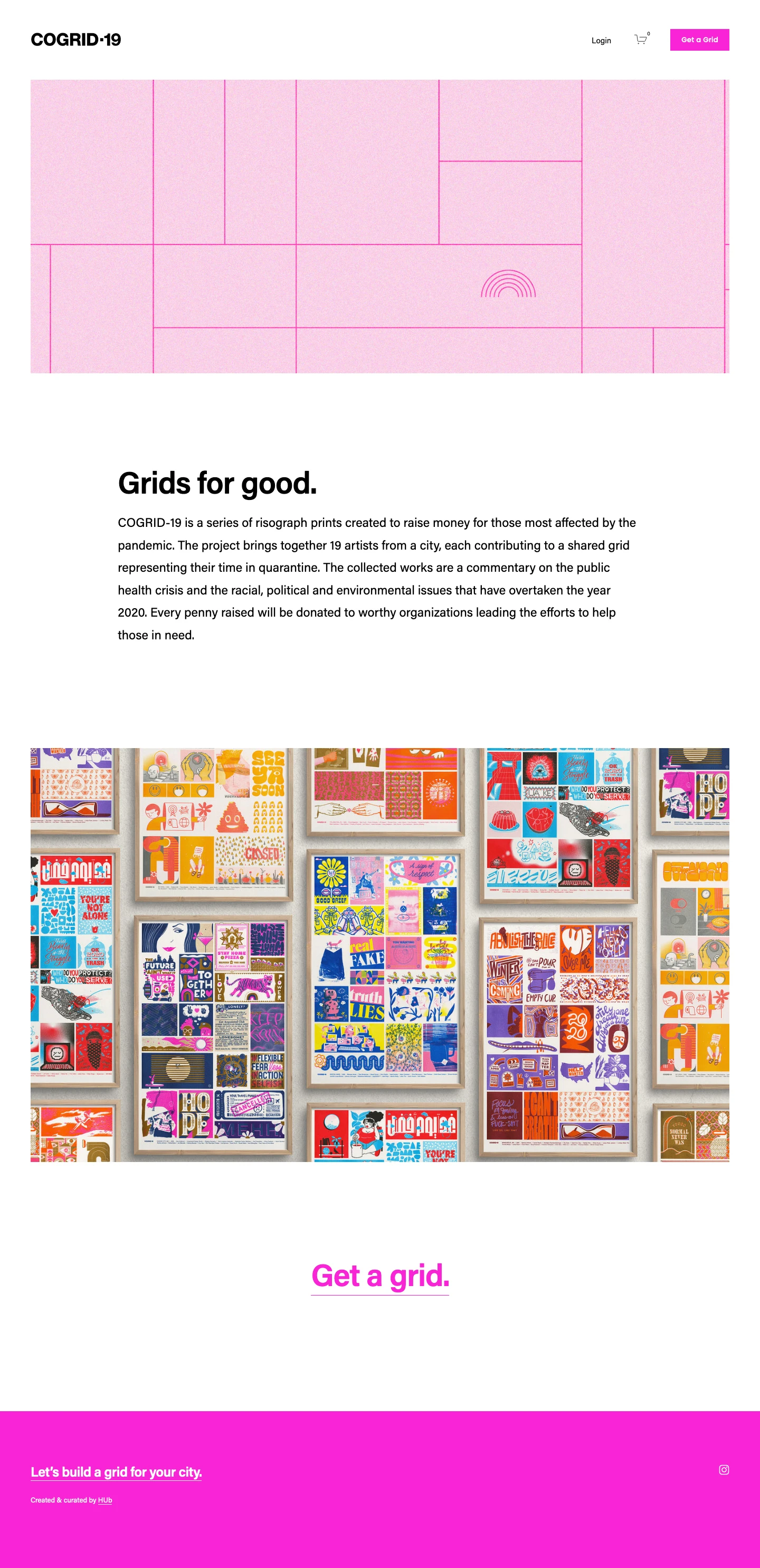 COGRID-19 Landing Page Example: COGRID-19 is a series of risograph prints created to raise money for those most affected by the pandemic. The project brings together 19 artists from a city, each contributing to a shared grid representing their time in quarantine. The collected works are a commentary on the public health crisis and the racial, political and environmental issues that have overtaken the year 2020. Every penny raised will be donated to worthy organizations leading the efforts to help those in need.