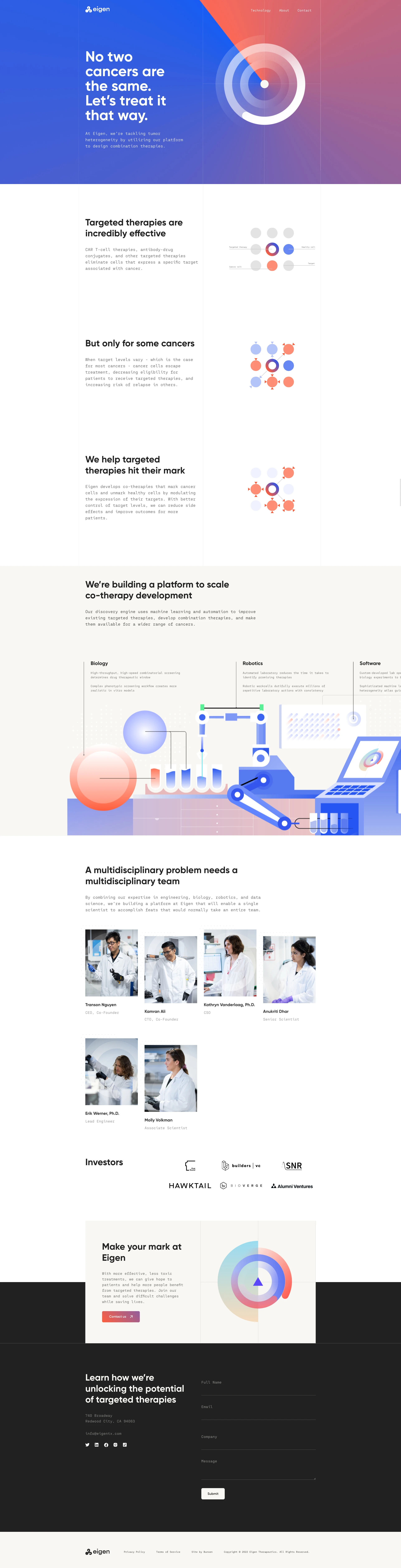 Eigen Therapeutics Landing Page Example: Eigen is a biotechnology company developing therapies that make cancer easier to find and eliminate. Eigen is focused on the development of “priming” therapies, therapies that help targeted therapies reach their full potential by addressing cancer heterogeneity, making cancer cells more vulnerable and/or making healthy cells more resilient to treatment.