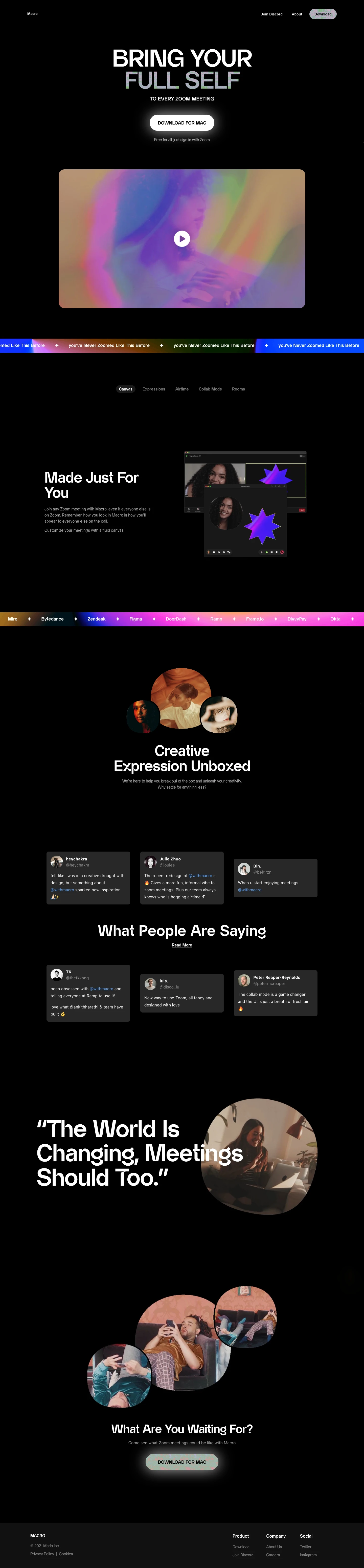 Macro Landing Page Example: Our mission is to shake the table, break the table, and smash the table and remove the barriers to true self expression. Meeting platforms today aren’t built with the user in mind. They box you in, tone you down, and make you put up a front. We want to change that. We want to bring you back into the conversation. The FULL you. On Macro, you come first.