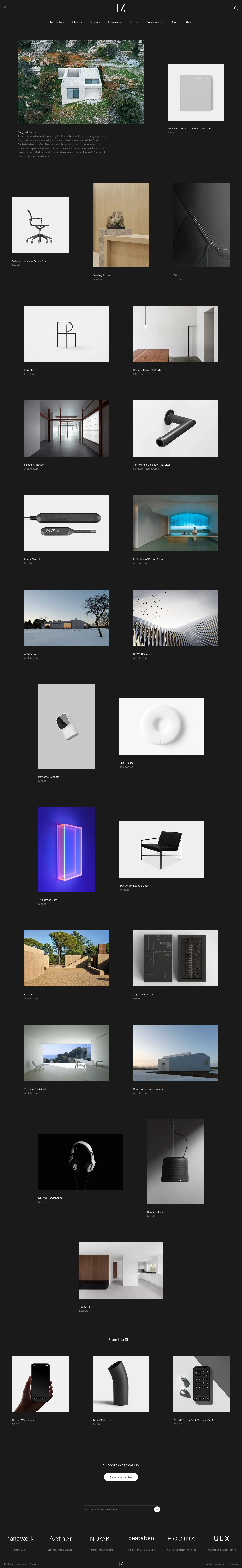 Minimalissimo Landing Page Example: Minimalissimo is an independent print and digital magazine dedicated to minimalism in design. We showcase a curated selection of the finest examples in architecture, interiors, furniture, and homewares. We publish frequent creator stories, always aiming to gain meaningful insights into design processes and outcomes. More importantly, we aim to inspire other creatives to adopt a simple and minimal aesthetic, and to help make a valuable impact on the world through better design.