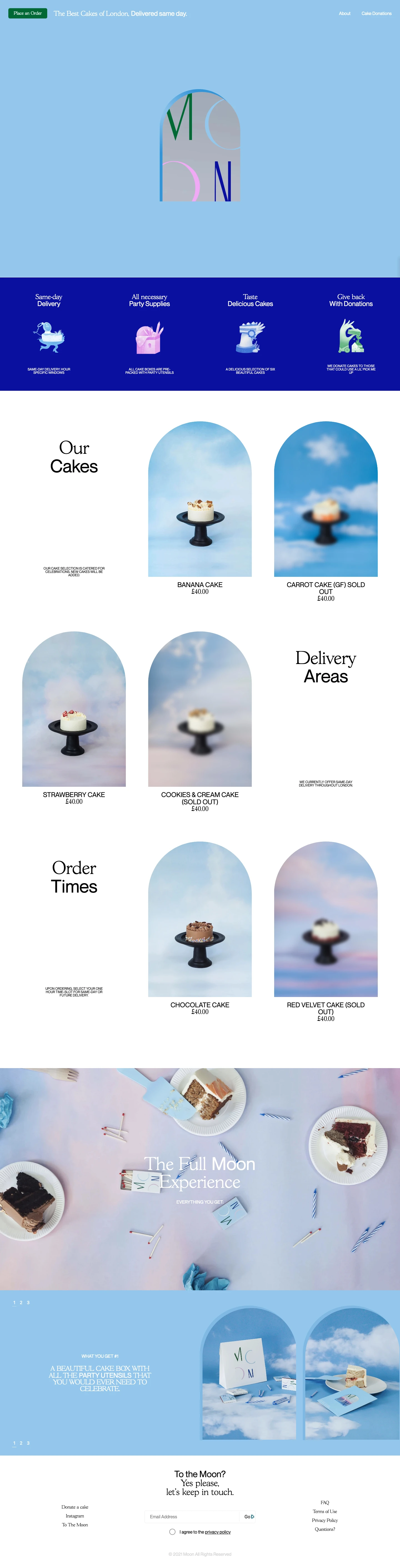 Moon Delivers Cakes Landing Page Example: Hey you! Welcome to Moon. We deliver the best cakes in London, same day. We pack every cake with all necessary utensils so you can enjoy every moment of your celebration, hassle free. Enjoy!