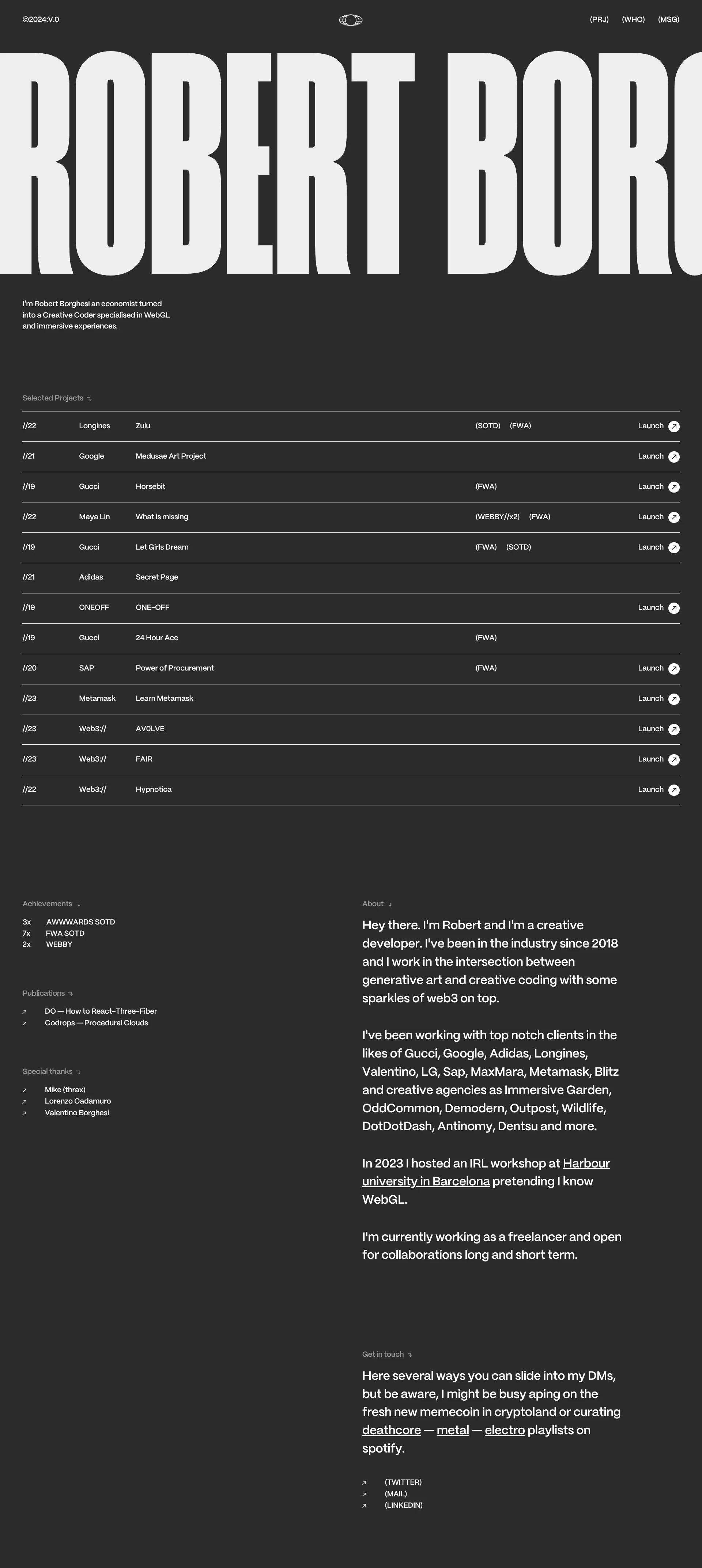 Robert Borghesi Landing Page Example: Hey there. I'm Robert and I'm a creative developer. I've been in the industry since 2018 and I work in the intersection between generative art and creative coding with some sparkles of web3 on top. I've been working with top notch clients in the likes of Gucci, Google, Adidas, Longines, Valentino, LG, Sap, MaxMara, Metamask, Blitz and creative agencies as Immersive Garden, OddCommon, Demodern, Outpost, Wildlife, DotDotDash, Antinomy, Dentsu and more.