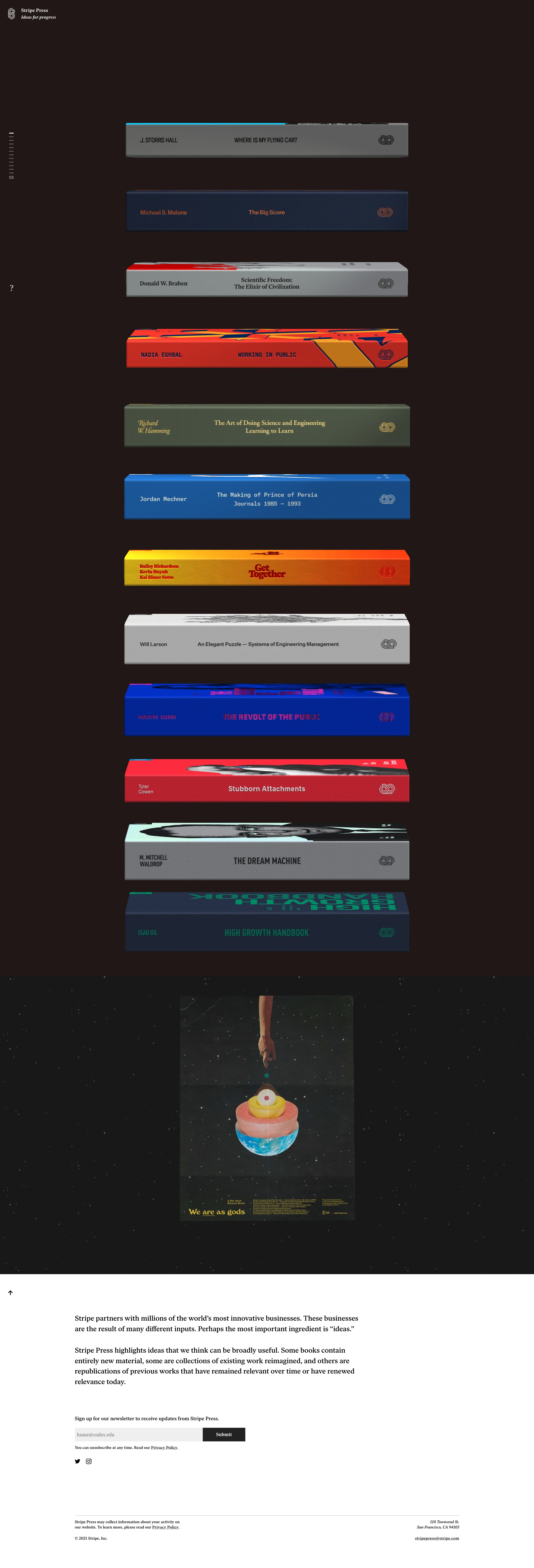 Stripe Press Landing Page Example: Stripe Press produces works about technological, economic, and scientific advancement. Stripe partners with millions of the world’s most innovative businesses. These businesses are the result of many different inputs. Perhaps the most important ingredient is “ideas.” Stripe Press highlights ideas that we think can be broadly useful. Some books contain entirely new material, some are collections of existing work reimagined, and others are republications of previous works that have remained relevant over time or have renewed relevance today.