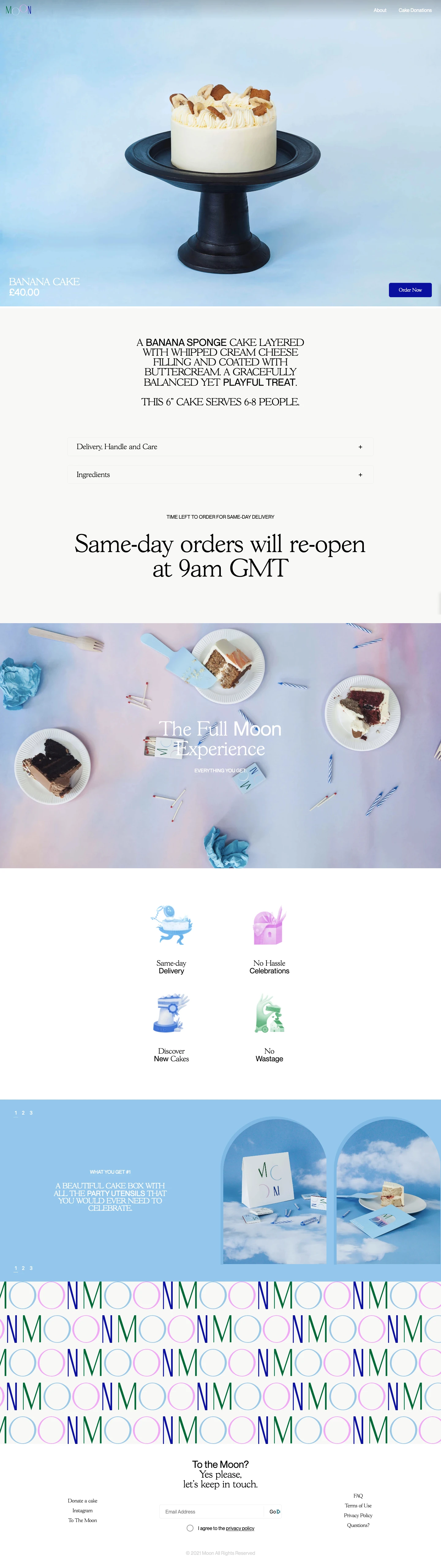 Moon Delivers Cakes Landing Page Example: Hey you! Welcome to Moon. We deliver the best cakes in London, same day. We pack every cake with all necessary utensils so you can enjoy every moment of your celebration, hassle free. Enjoy!