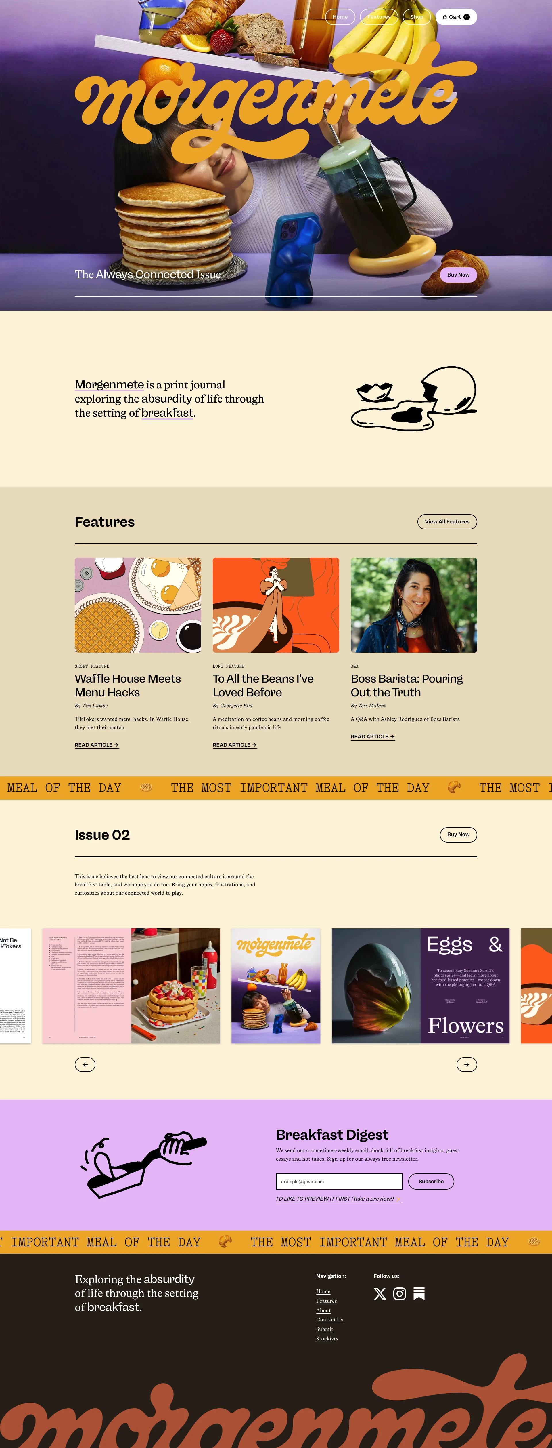 Morgenmete Landing Page Example: Morgenmete is a print food journal exploring the absurdity of life through the setting of breakfast. Deep stories, syrupy reads, and hot dishes. It combines personal essays, short fiction, long-form features, photo spreads, recipes, and illustrations into one delicious package.