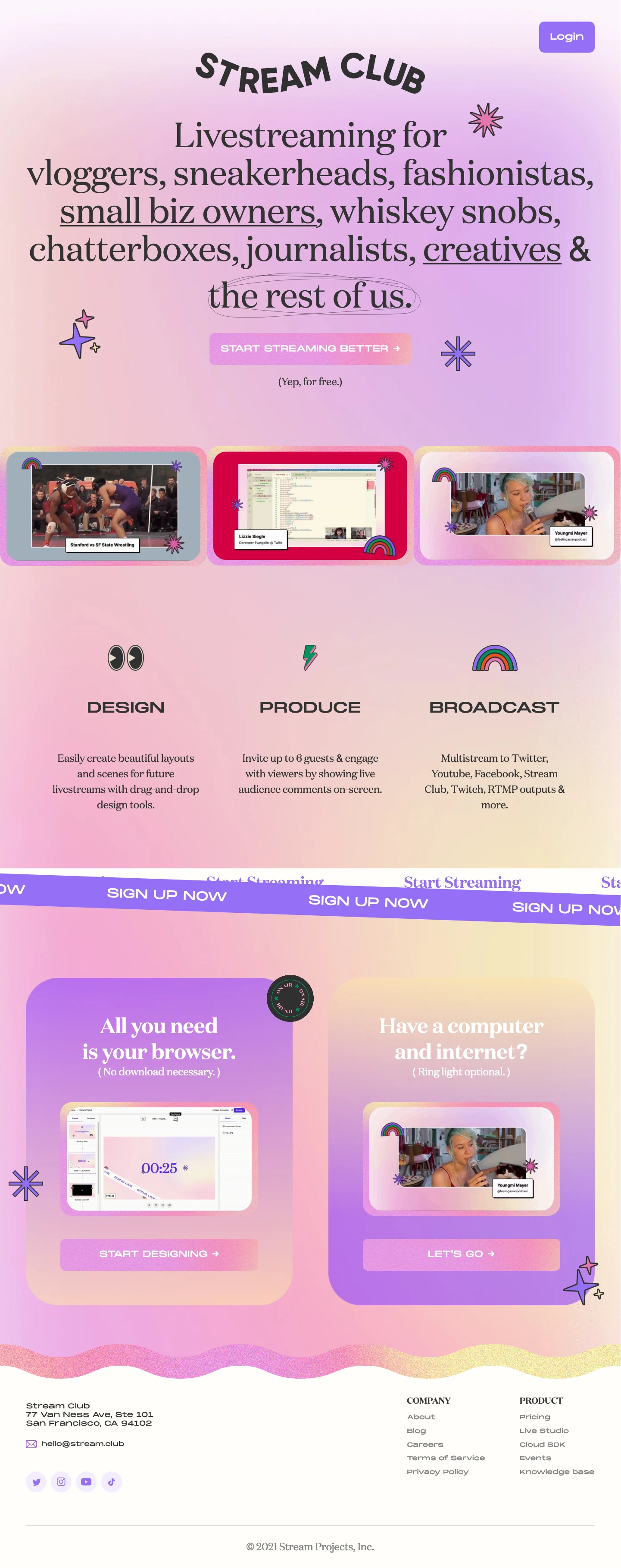 Stream Club Landing Page Example: Stream Club is the easiest way to design, produce, and broadcast a beautiful livestream straight from your browser. Livestreaming for vloggers, sneakerheads, fashionistas, small biz owners, whiskey snobs, chatterboxes, journalists, creatives & the rest of us.