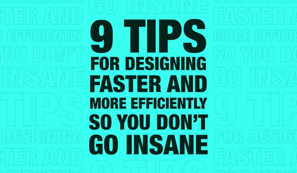 9 Tips For Designing Faster and More Efficiently So You Don’t Go Insane